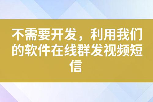 不需要開發(fā)，利用我們的軟件在線群發(fā)視頻短信