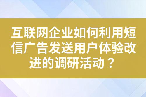 互聯(lián)網(wǎng)企業(yè)如何利用短信廣告發(fā)送用戶體驗(yàn)改進(jìn)的調(diào)研活動(dòng)？