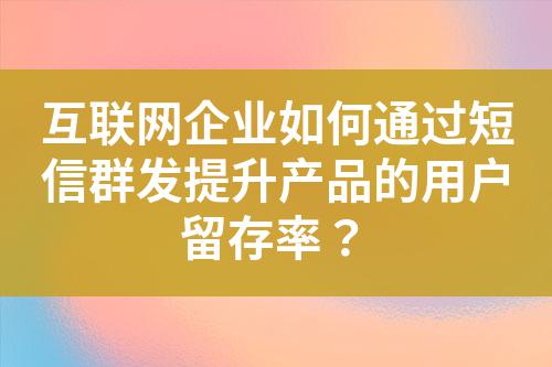 互聯(lián)網(wǎng)企業(yè)如何通過(guò)短信群發(fā)提升產(chǎn)品的用戶留存率？