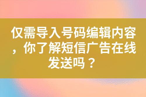 僅需導(dǎo)入號碼編輯內(nèi)容，你了解短信廣告在線發(fā)送嗎？
