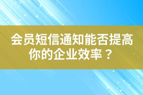 會員短信通知能否提高你的企業(yè)效率？