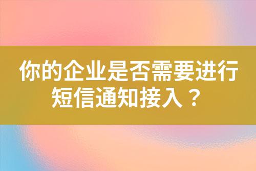 你的企業(yè)是否需要進行短信通知接入？
