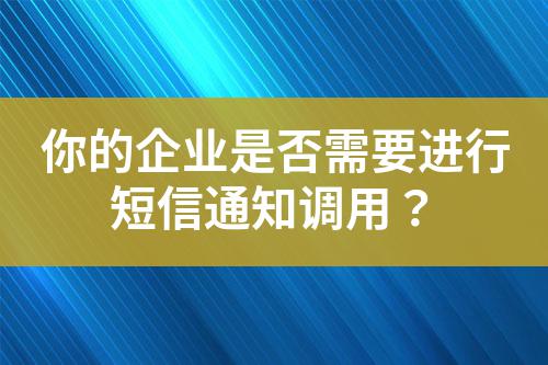 你的企業(yè)是否需要進(jìn)行短信通知調(diào)用？