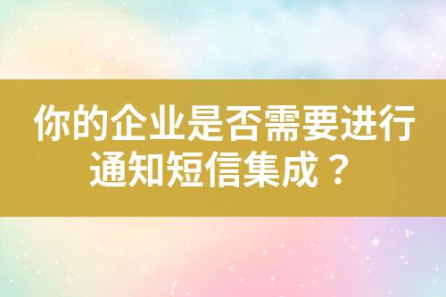 你的企業(yè)是否需要進行通知短信集成？