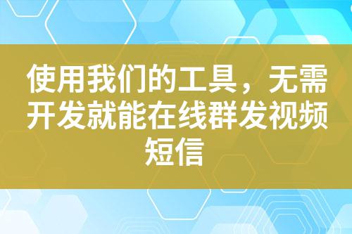 使用我們的工具，無需開發(fā)就能在線群發(fā)視頻短信