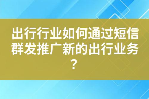 出行行業(yè)如何通過短信群發(fā)推廣新的出行業(yè)務(wù)？