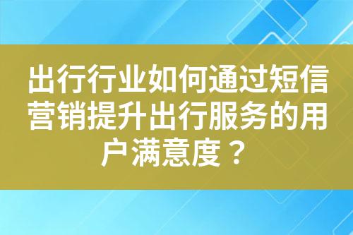 出行行業(yè)如何通過(guò)短信營(yíng)銷提升出行服務(wù)的用戶滿意度？