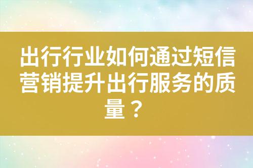 出行行業(yè)如何通過(guò)短信營(yíng)銷(xiāo)提升出行服務(wù)的質(zhì)量？