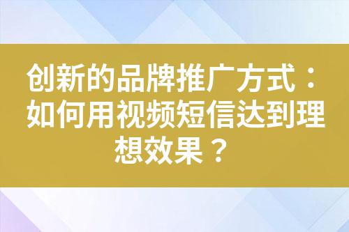 創(chuàng)新的品牌推廣方式：如何用視頻短信達到理想效果？