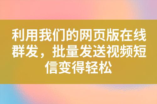 利用我們的網(wǎng)頁版在線群發(fā)，批量發(fā)送視頻短信變得輕松