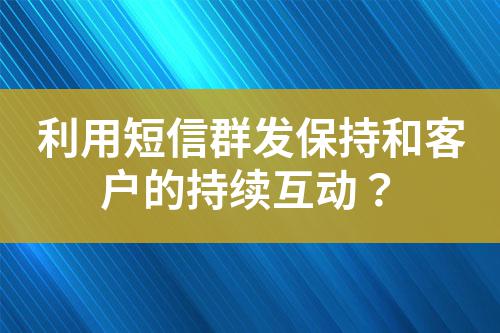 利用短信群發(fā)保持和客戶的持續(xù)互動(dòng)？