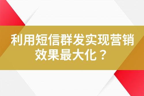 利用短信群發(fā)實(shí)現(xiàn)營銷效果最大化？