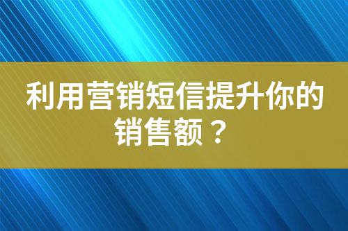 利用營銷短信提升你的銷售額？