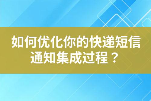 如何優(yōu)化你的快遞短信通知集成過程？