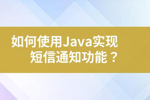 如何使用Java實(shí)現(xiàn)短信通知功能？