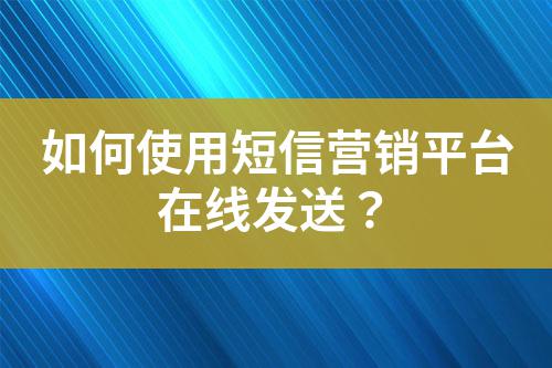 如何使用短信營(yíng)銷(xiāo)平臺(tái)在線(xiàn)發(fā)送？