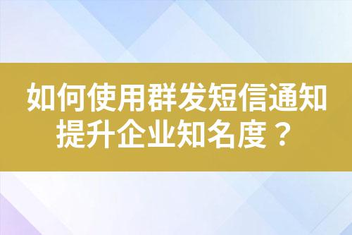 如何使用群發(fā)短信通知提升企業(yè)知名度？