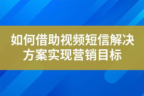 如何借助視頻短信解決方案實(shí)現(xiàn)營(yíng)銷目標(biāo)