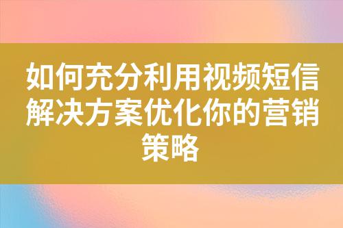 如何充分利用視頻短信解決方案優(yōu)化你的營(yíng)銷(xiāo)策略