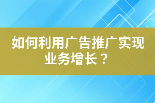 如何利用廣告推廣實(shí)現(xiàn)業(yè)務(wù)增長(zhǎng)？