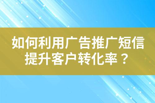 如何利用廣告推廣短信提升客戶轉(zhuǎn)化率？