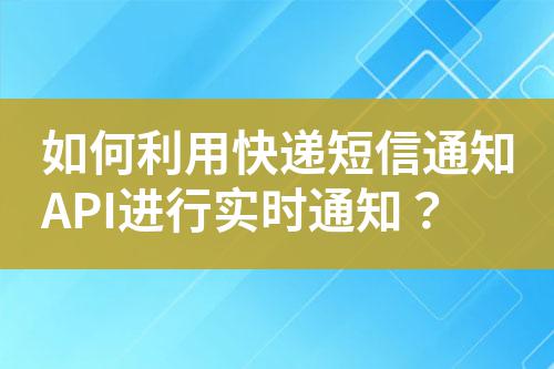 如何利用快遞短信通知API進(jìn)行實(shí)時(shí)通知？