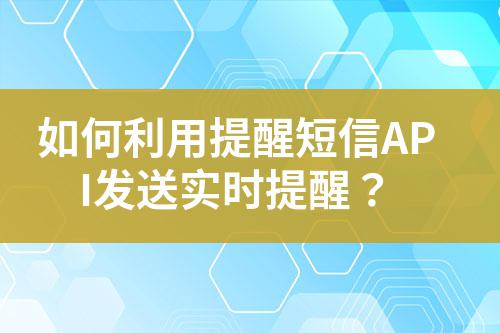 如何利用提醒短信API發(fā)送實(shí)時(shí)提醒？