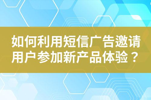 如何利用短信廣告邀請用戶參加新產(chǎn)品體驗？