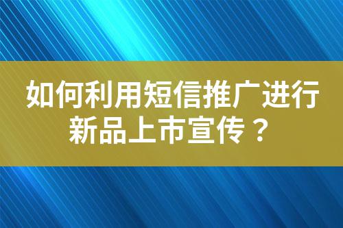 如何利用短信推廣進行新品上市宣傳？