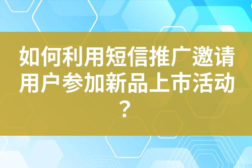 如何利用短信推廣邀請(qǐng)用戶參加新品上市活動(dòng)？
