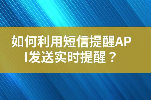 如何利用短信提醒API發(fā)送實(shí)時(shí)提醒？