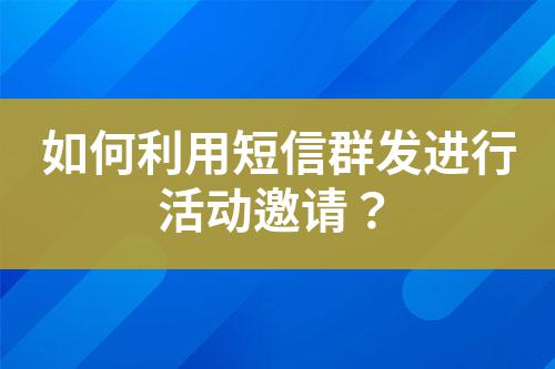 如何利用短信群發(fā)進(jìn)行活動(dòng)邀請(qǐng)？