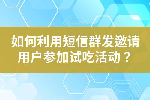 如何利用短信群發(fā)邀請用戶參加試吃活動？