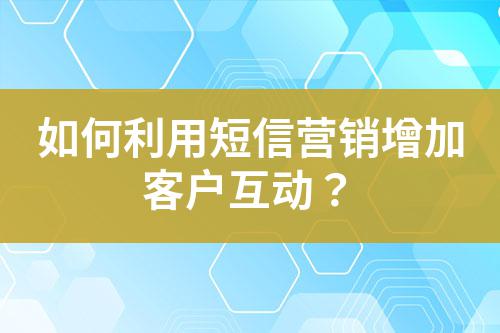 如何利用短信營(yíng)銷增加客戶互動(dòng)？
