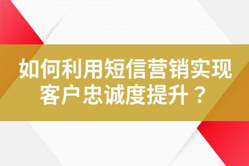 如何利用短信營銷實(shí)現(xiàn)客戶忠誠度提升？