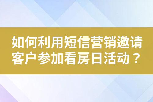 如何利用短信營銷邀請客戶參加看房日活動？