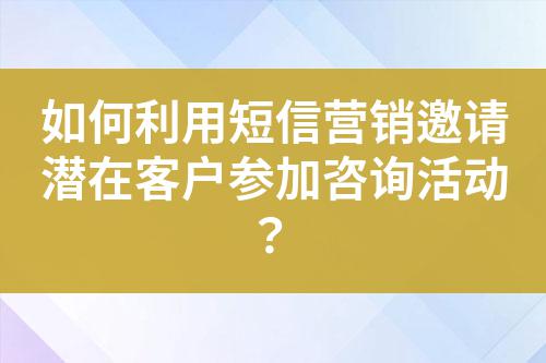 如何利用短信營銷邀請潛在客戶參加咨詢活動？