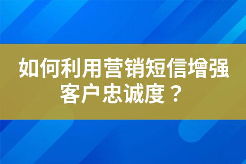 如何利用營(yíng)銷短信增強(qiáng)客戶忠誠(chéng)度？