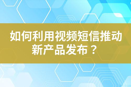 如何利用視頻短信推動(dòng)新產(chǎn)品發(fā)布？
