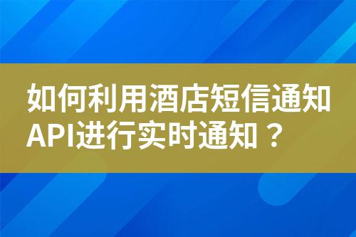 如何利用酒店短信通知API進行實時通知？