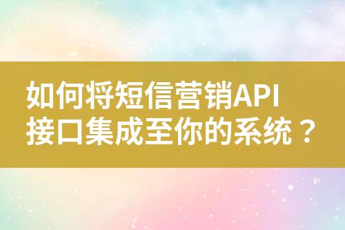如何將短信營(yíng)銷API接口集成至你的系統(tǒng)？