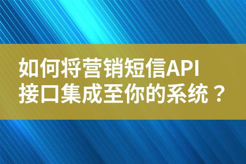 如何將營銷短信API接口集成至你的系統(tǒng)？