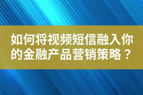 如何將視頻短信融入你的金融產(chǎn)品營銷策略？