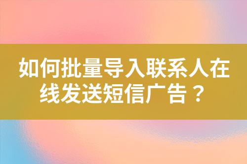 如何批量導(dǎo)入聯(lián)系人在線發(fā)送短信廣告？