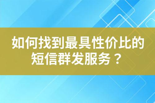 如何找到最具性價比的短信群發(fā)服務？