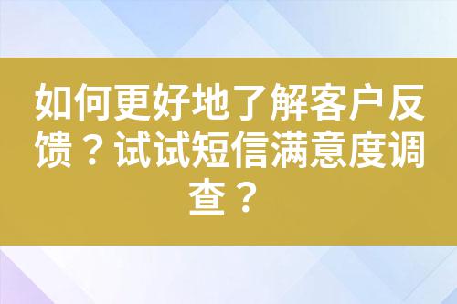 如何更好地了解客戶反饋？試試短信滿意度調(diào)查？