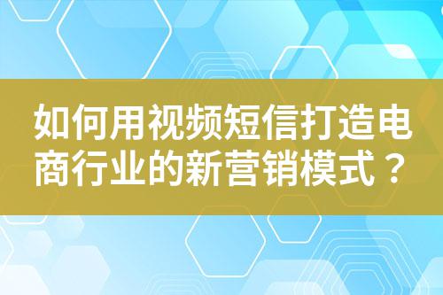 如何用視頻短信打造電商行業(yè)的新營銷模式？