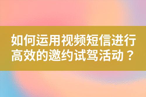 如何運用視頻短信進行高效的邀約試駕活動？
