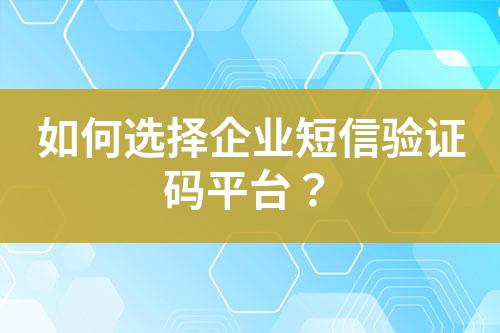 如何選擇企業(yè)短信驗(yàn)證碼平臺(tái)？