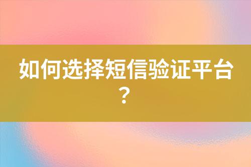 如何選擇短信驗證平臺？